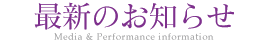 最新のお知らせ Media & Performance information
